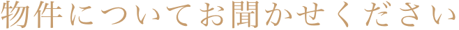 物件についてお聞かせください